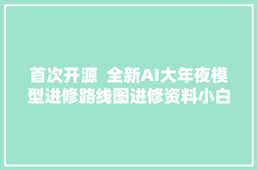 首次开源  全新AI大年夜模型进修路线图进修资料小白有福了
