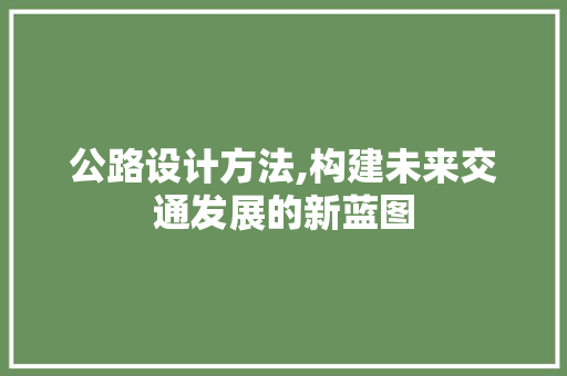 公路设计方法,构建未来交通发展的新蓝图