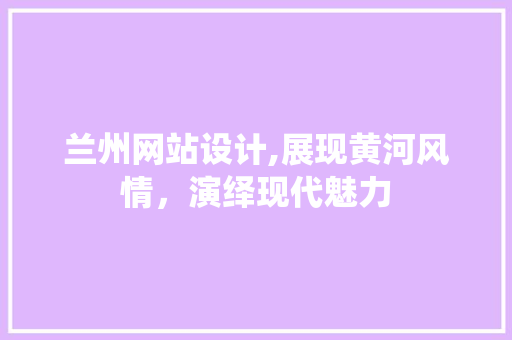 兰州网站设计,展现黄河风情，演绎现代魅力