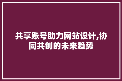共享账号助力网站设计,协同共创的未来趋势