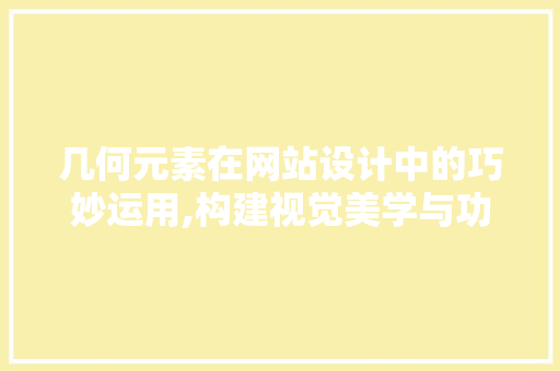 几何元素在网站设计中的巧妙运用,构建视觉美学与功能性的完美融合