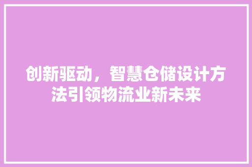 创新驱动，智慧仓储设计方法引领物流业新未来