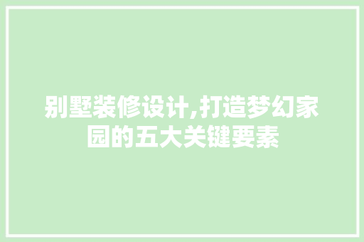 别墅装修设计,打造梦幻家园的五大关键要素