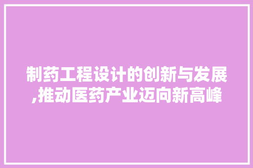 制药工程设计的创新与发展,推动医药产业迈向新高峰