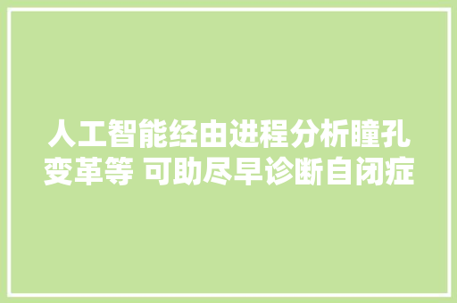 人工智能经由进程分析瞳孔变革等 可助尽早诊断自闭症