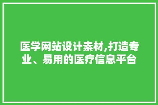 医学网站设计素材,打造专业、易用的医疗信息平台