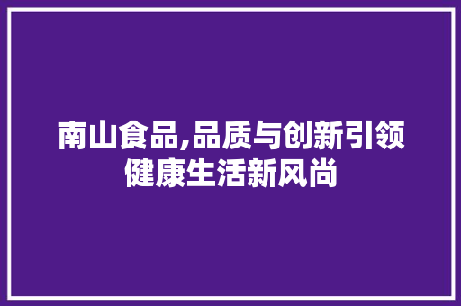 南山食品,品质与创新引领健康生活新风尚