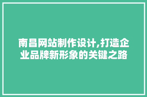 南昌网站制作设计,打造企业品牌新形象的关键之路