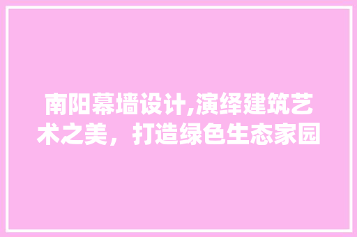 南阳幕墙设计,演绎建筑艺术之美，打造绿色生态家园