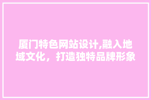 厦门特色网站设计,融入地域文化，打造独特品牌形象