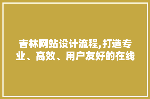 吉林网站设计流程,打造专业、高效、用户友好的在线平台