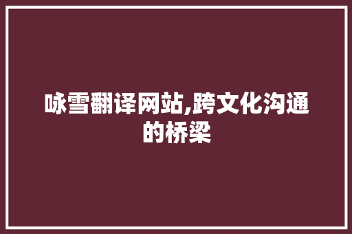 咏雪翻译网站,跨文化沟通的桥梁