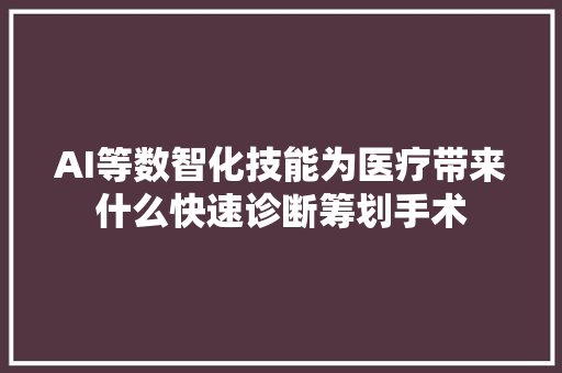 AI等数智化技能为医疗带来什么快速诊断筹划手术