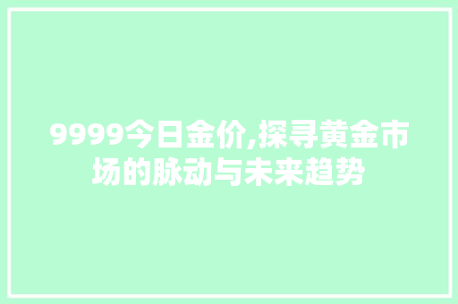 9999今日金价,探寻黄金市场的脉动与未来趋势
