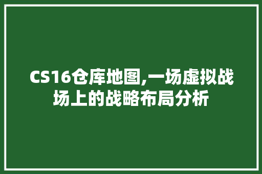 CS16仓库地图,一场虚拟战场上的战略布局分析