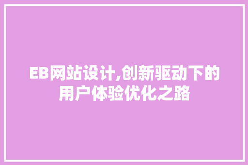 EB网站设计,创新驱动下的用户体验优化之路