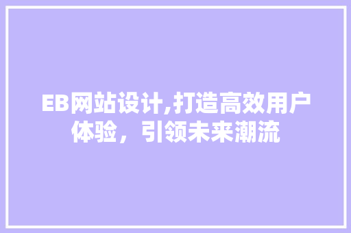 EB网站设计,打造高效用户体验，引领未来潮流
