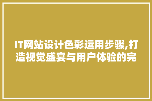 IT网站设计色彩运用步骤,打造视觉盛宴与用户体验的完美融合