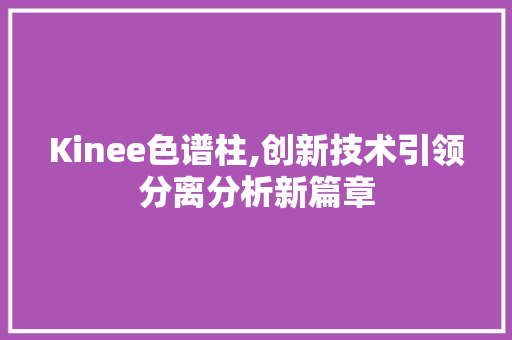 Kinee色谱柱,创新技术引领分离分析新篇章