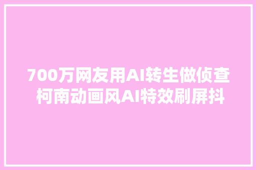 700万网友用AI转生做侦查 柯南动画风AI特效刷屏抖音