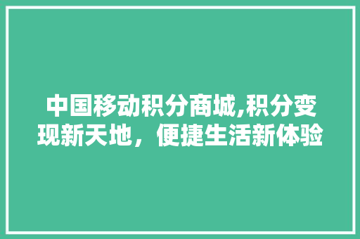 中国移动积分商城,积分变现新天地，便捷生活新体验