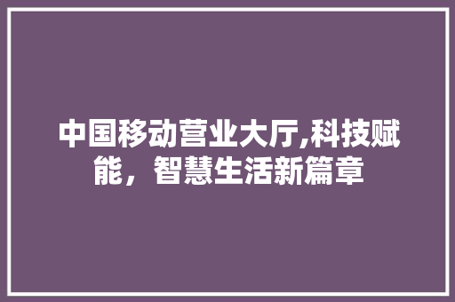 中国移动营业大厅,科技赋能，智慧生活新篇章