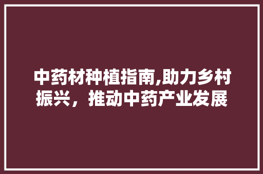 中药材种植指南,助力乡村振兴，推动中药产业发展