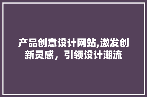 产品创意设计网站,激发创新灵感，引领设计潮流
