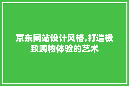 京东网站设计风格,打造极致购物体验的艺术