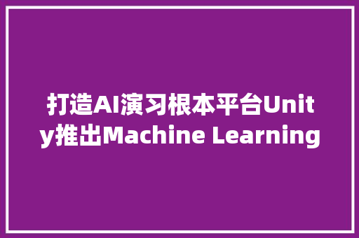 打造AI演习根本平台Unity推出Machine Learning Agents