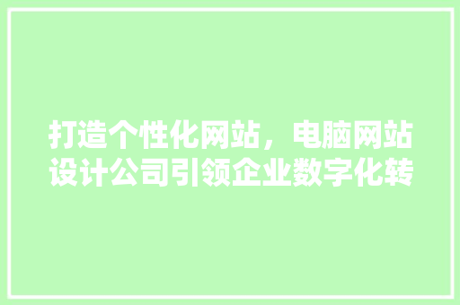 打造个性化网站，电脑网站设计公司引领企业数字化转型