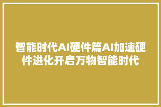 智能时代AI硬件篇AI加速硬件进化开启万物智能时代
