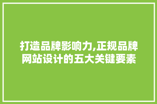 打造品牌影响力,正规品牌网站设计的五大关键要素