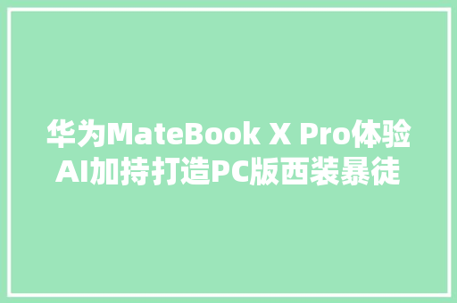 华为MateBook X Pro体验AI加持打造PC版西装暴徒