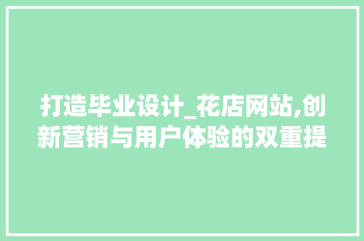 打造毕业设计_花店网站,创新营销与用户体验的双重提升