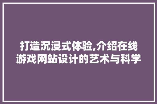 打造沉浸式体验,介绍在线游戏网站设计的艺术与科学