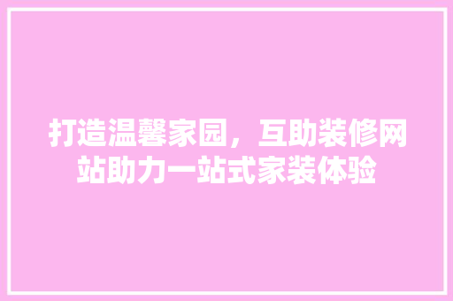 打造温馨家园，互助装修网站助力一站式家装体验