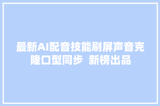 最新AI配音技能刷屏声音克隆口型同步  新榜出品