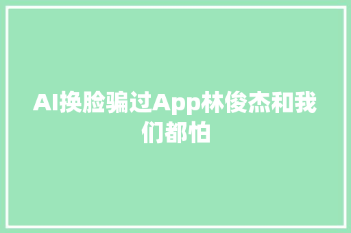 AI换脸骗过App林俊杰和我们都怕