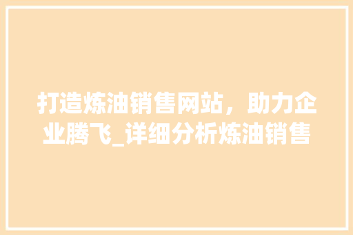 打造炼油销售网站，助力企业腾飞_详细分析炼油销售网站的设计与功能