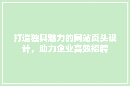打造独具魅力的网站页头设计，助力企业高效招聘