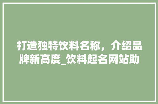 打造独特饮料名称，介绍品牌新高度_饮料起名网站助你一臂之力