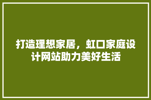 打造理想家居，虹口家庭设计网站助力美好生活