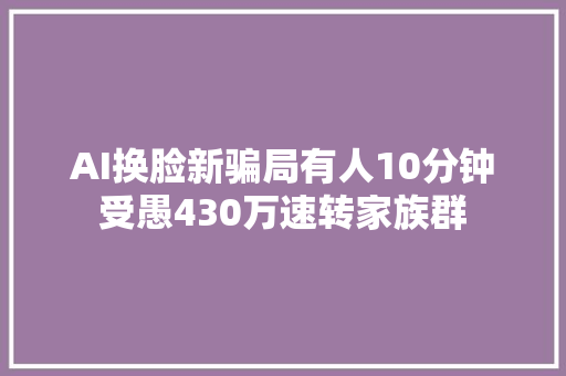 AI换脸新骗局有人10分钟受愚430万速转家族群