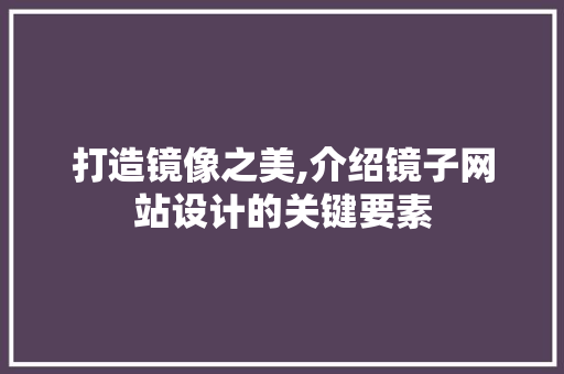 打造镜像之美,介绍镜子网站设计的关键要素