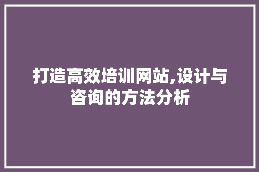 打造高效培训网站,设计与咨询的方法分析