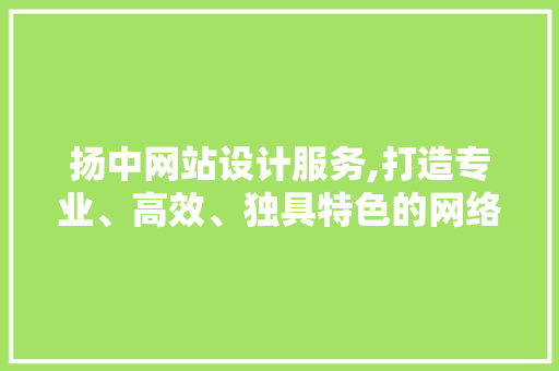 扬中网站设计服务,打造专业、高效、独具特色的网络平台