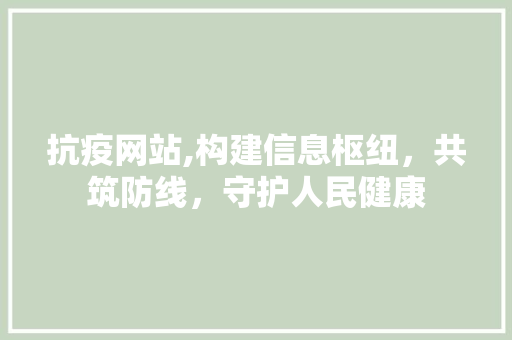 抗疫网站,构建信息枢纽，共筑防线，守护人民健康