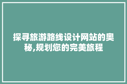 探寻旅游路线设计网站的奥秘,规划您的完美旅程