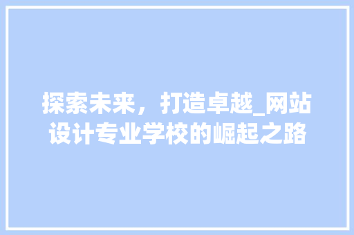 探索未来，打造卓越_网站设计专业学校的崛起之路